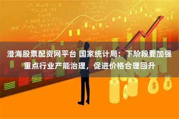 澄海股票配资网平台 国家统计局：下阶段要加强重点行业产能治理，促进价格合理回升