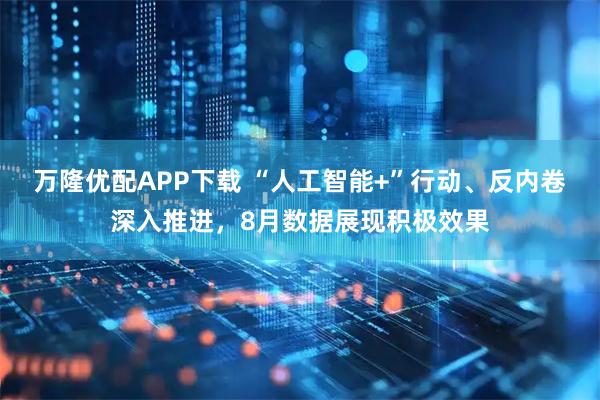 万隆优配APP下载 “人工智能+”行动、反内卷深入推进，8月数据展现积极效果
