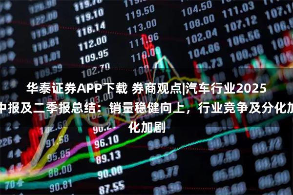 华泰证券APP下载 券商观点|汽车行业2025年中报及二季报总结：销量稳健向上，行业竞争及分化加剧