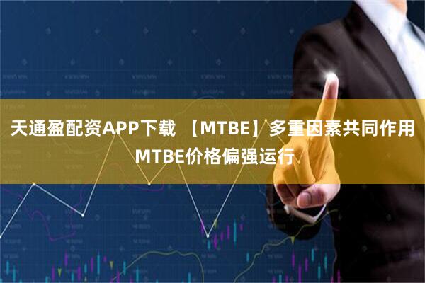 天通盈配资APP下载 【MTBE】多重因素共同作用 MTBE价格偏强运行
