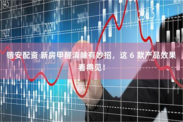 锴安配资 新房甲醛清除有妙招，这 6 款产品效果看得见！