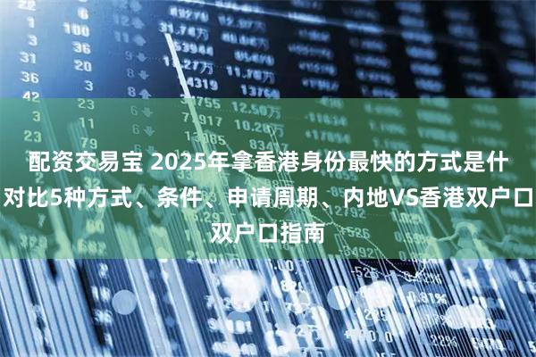 配资交易宝 2025年拿香港身份最快的方式是什么？对比5种方式、条件、申请周期、内地VS香港双户口指南