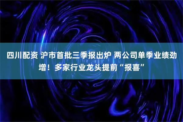 四川配资 沪市首批三季报出炉 两公司单季业绩劲增！多家行业龙头提前“报喜”