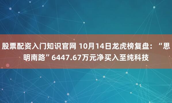 股票配资入门知识官网 10月14日龙虎榜复盘：“思明南路”6447.67万元净买入至纯科技