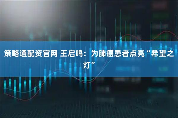 策略通配资官网 王启鸣：为肺癌患者点亮“希望之灯”