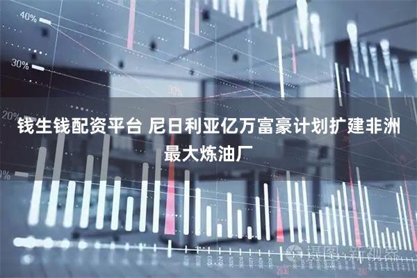 钱生钱配资平台 尼日利亚亿万富豪计划扩建非洲最大炼油厂