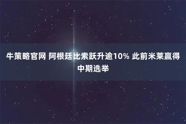 牛策略官网 阿根廷比索跃升逾10% 此前米莱赢得中期选举