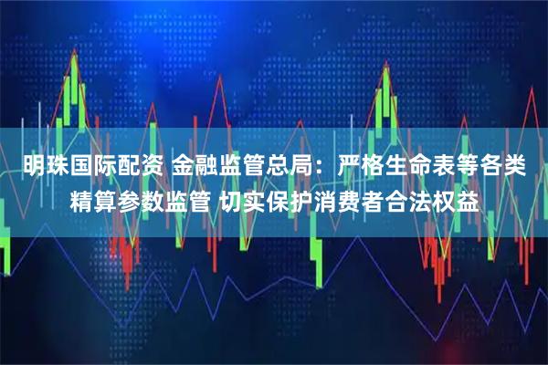 明珠国际配资 金融监管总局:严格生命表等各类精算参数监管 切实保护消费者合法权益