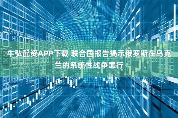 牛弘配资APP下载 联合国报告揭示俄罗斯在乌克兰的系统性战争罪行