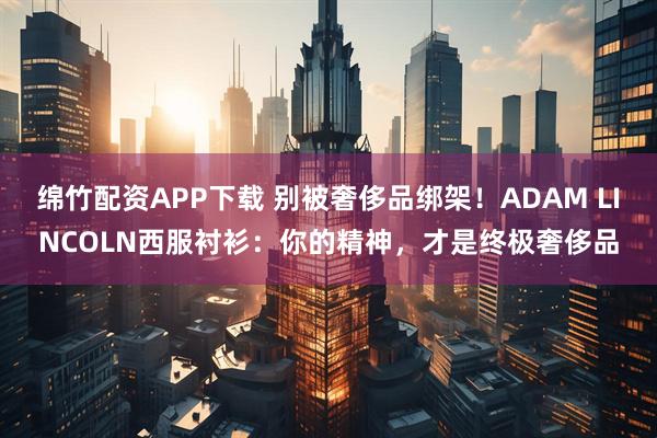 绵竹配资APP下载 别被奢侈品绑架！ADAM LINCOLN西服衬衫：你的精神，才是终极奢侈品