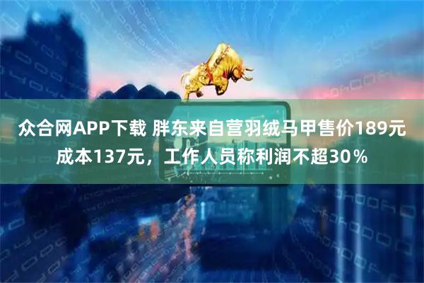 众合网APP下载 胖东来自营羽绒马甲售价189元成本137元，工作人员称利润不超30％