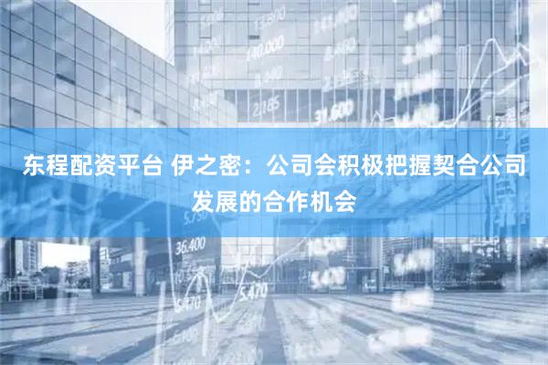 东程配资平台 伊之密：公司会积极把握契合公司发展的合作机会