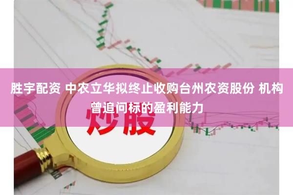 胜宇配资 中农立华拟终止收购台州农资股份 机构曾追问标的盈利能力