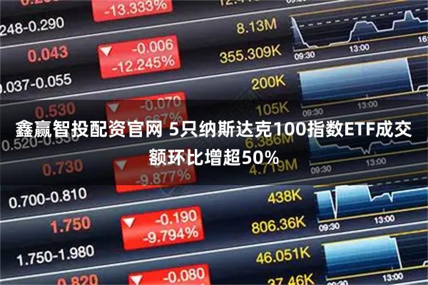 鑫赢智投配资官网 5只纳斯达克100指数ETF成交额环比增超50%