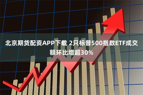 北京期货配资APP下载 2只标普500指数ETF成交额环比增超30%