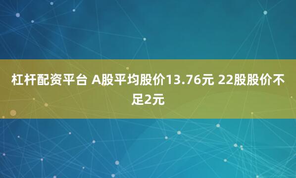 杠杆配资平台 A股平均股价13.76元 22股股价不足2元
