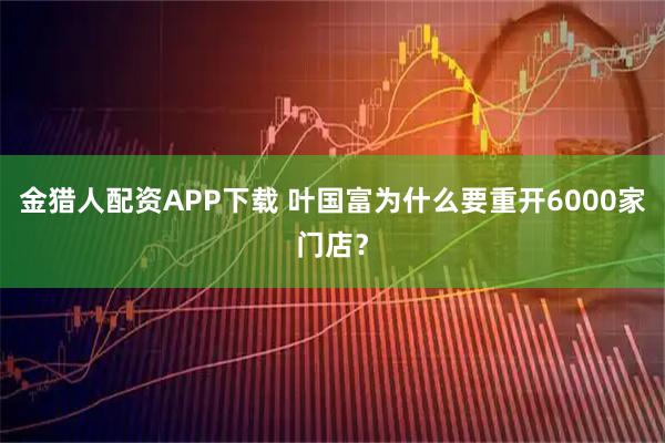 金猎人配资APP下载 叶国富为什么要重开6000家门店？