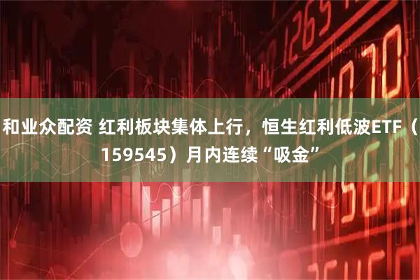 和业众配资 红利板块集体上行，恒生红利低波ETF（159545）月内连续“吸金”