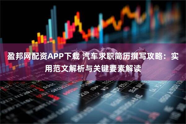 盈邦网配资APP下载 汽车求职简历撰写攻略：实用范文解析与关键要素解读