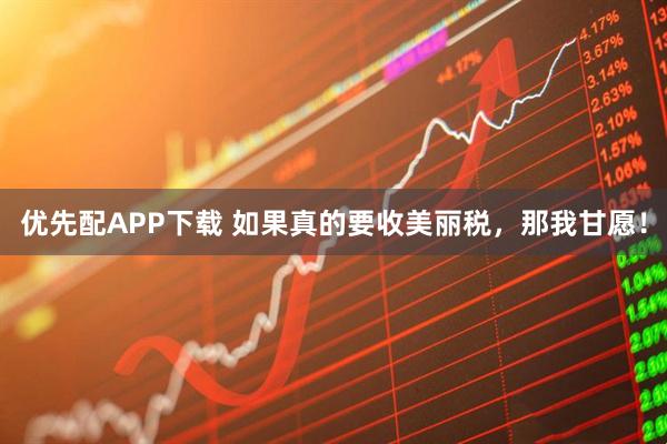 优先配APP下载 如果真的要收美丽税，那我甘愿！