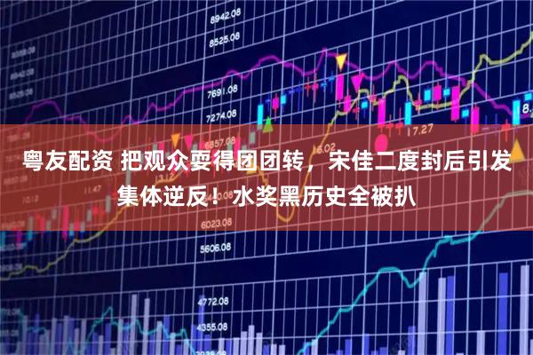 粤友配资 把观众耍得团团转，宋佳二度封后引发集体逆反！水奖黑历史全被扒