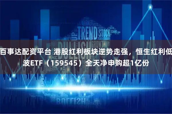 百事达配资平台 港股红利板块逆势走强，恒生红利低波ETF（159545）全天净申购超1亿份