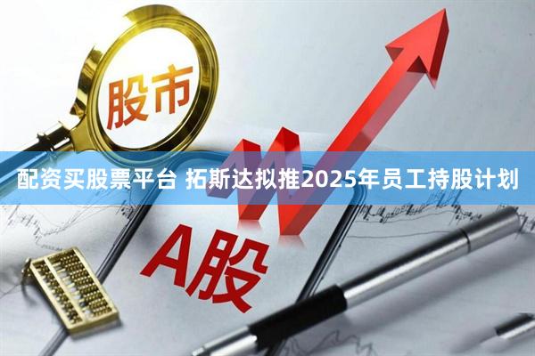配资买股票平台 拓斯达拟推2025年员工持股计划