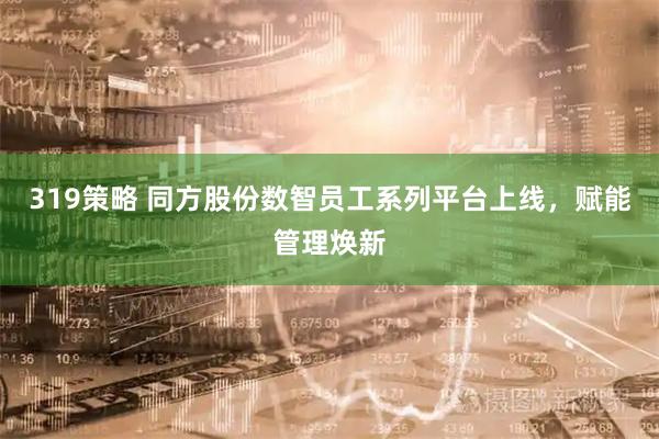 319策略 同方股份数智员工系列平台上线，赋能管理焕新