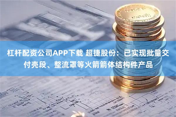杠杆配资公司APP下载 超捷股份：已实现批量交付壳段、整流罩等火箭箭体结构件产品