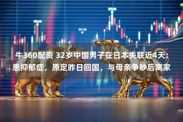 牛360配资 32岁中国男子在日本失联近4天：患抑郁症，原定昨日回国，与母亲争吵后离家