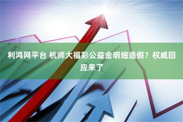 利鸿网平台 杭师大福彩公益金明细造假？权威回应来了
