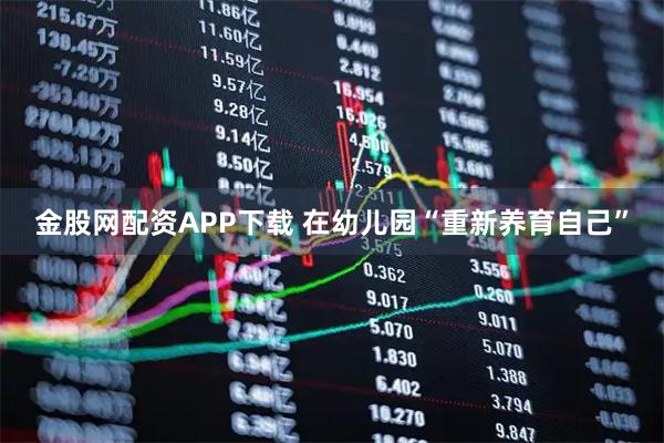 金股网配资APP下载 在幼儿园“重新养育自己”