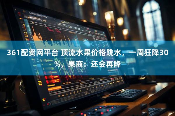 361配资网平台 顶流水果价格跳水,一周狂降30%,果商:还会再降