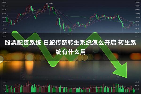 股票配资系统 白蛇传奇转生系统怎么开启 转生系统有什么用