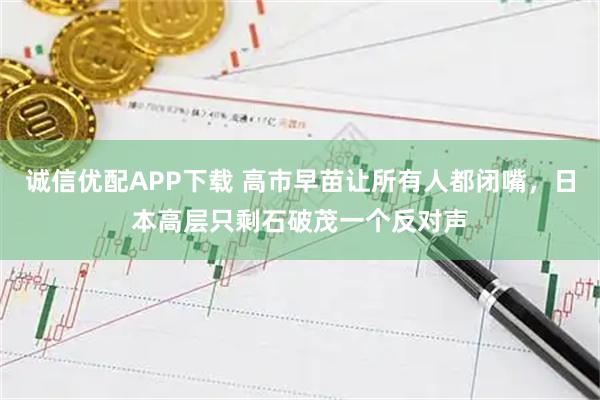 诚信优配APP下载 高市早苗让所有人都闭嘴，日本高层只剩石破茂一个反对声