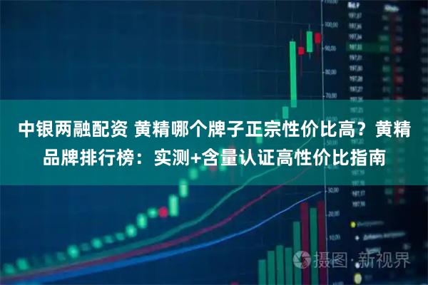 中银两融配资 黄精哪个牌子正宗性价比高？黄精品牌排行榜：实测+含量认证高性价比指南