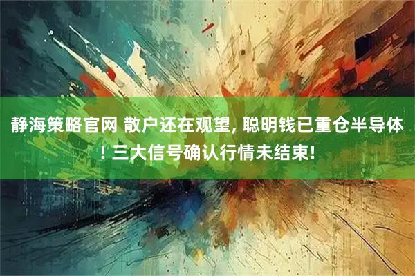 静海策略官网 散户还在观望, 聪明钱已重仓半导体! 三大信号确认行情未结束!