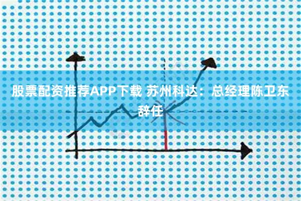 股票配资推荐APP下载 苏州科达：总经理陈卫东辞任