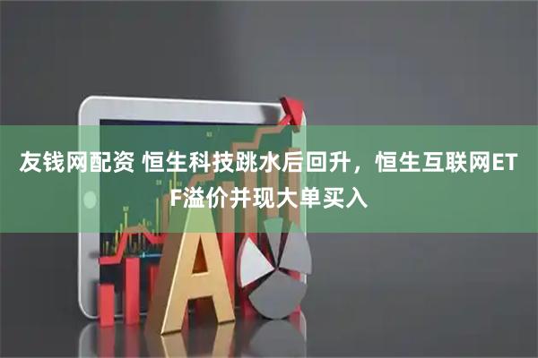友钱网配资 恒生科技跳水后回升，恒生互联网ETF溢价并现大单买入