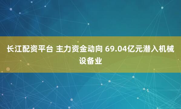 长江配资平台 主力资金动向 69.04亿元潜入机械设备业