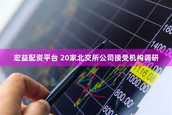 宏益配资平台 20家北交所公司接受机构调研